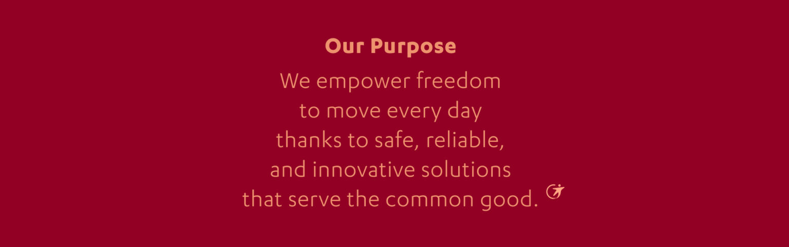 Our purpose We empower freedom to move every day, thanks to safe, reliable & innovative solutions that serve the common good.